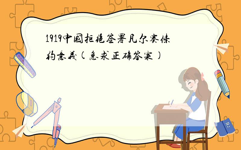 1919中国拒绝签署凡尔赛条约意义(急求正确答案)