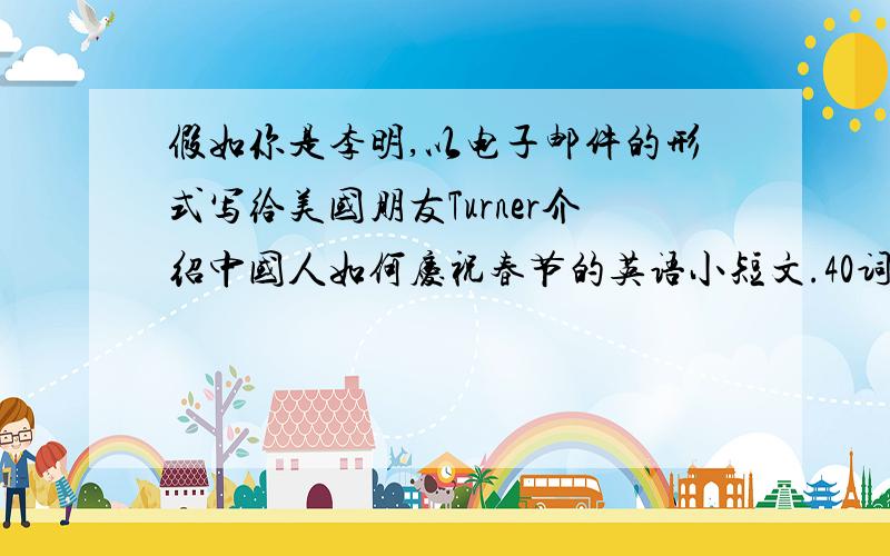 假如你是李明,以电子邮件的形式写给美国朋友Turner介绍中国人如何庆祝春节的英语小短文.40词左右