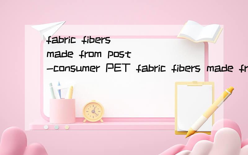 fabric fibers made from post-consumer PET fabric fibers made from post-consumer PET bottle