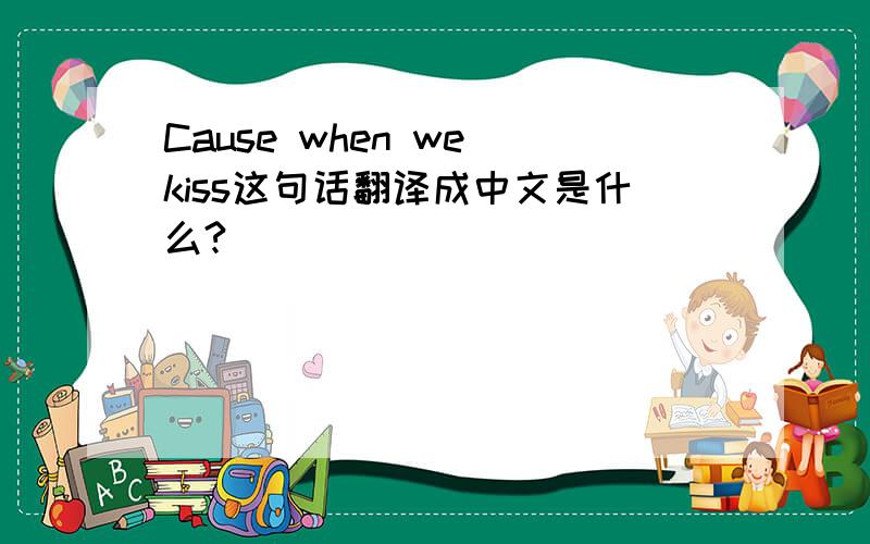Cause when we kiss这句话翻译成中文是什么?