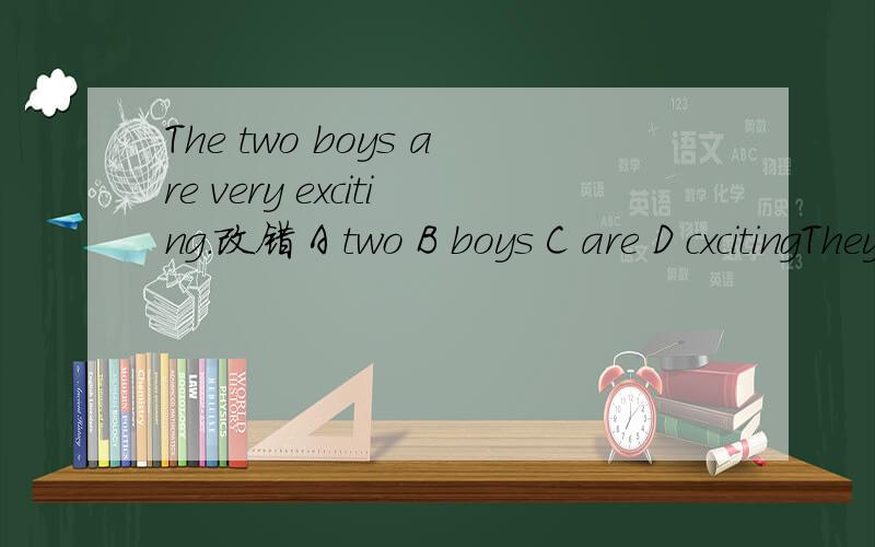 The two boys are very exciting.改错 A two B boys C are D cxcitingThey are watching a running race.A they B watching C a running race Su Yang want to take some photos.A Su Yang B want to C take D some photos What are you() A looking B looking for C