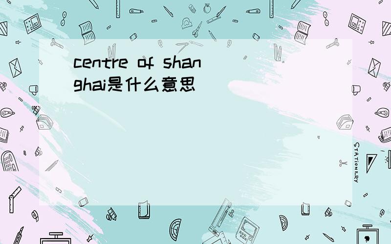 centre of shanghai是什么意思