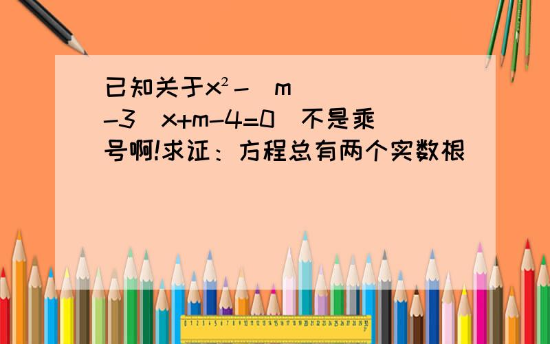 已知关于x²-（m-3）x+m-4=0（不是乘号啊!求证：方程总有两个实数根