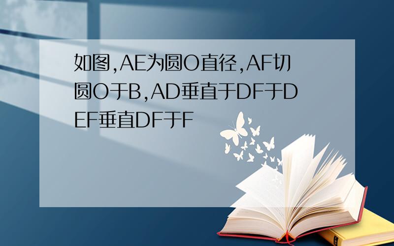 如图,AE为圆O直径,AF切圆O于B,AD垂直于DF于DEF垂直DF于F