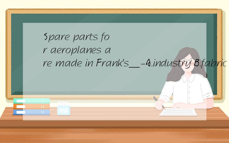 Spare parts for aeroplanes are made in Frank's__-A.industry B.fabric C.factory D.workhouse