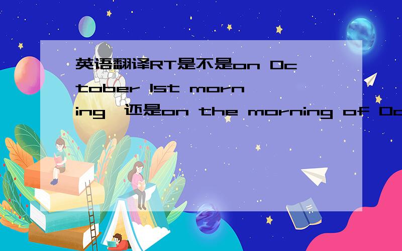 英语翻译RT是不是on October 1st morning,还是on the morning of October 1st?两个都可以？