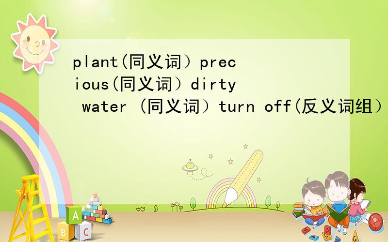plant(同义词）precious(同义词）dirty water (同义词）turn off(反义词组）shop assistant(复数）lorry（复数）