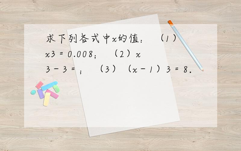 求下列各式中x的值： （1）x3＝0.008； （2）x3－3＝； （3）（x－1）3＝8．