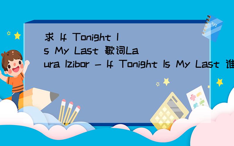 求 If Tonight Is My Last 歌词Laura Izibor - If Tonight Is My Last 谁有他的请发出来,剩下5金币了,帮个忙