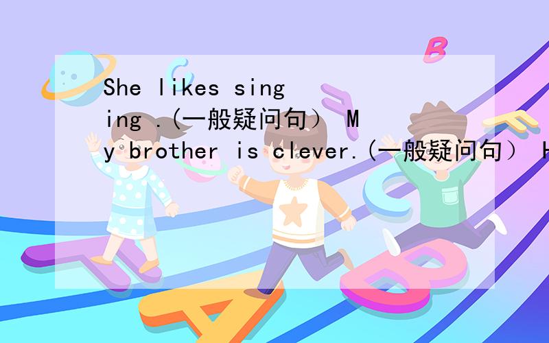 She likes singing .(一般疑问句） My brother is clever.(一般疑问句） He can find his pen..(一般疑问