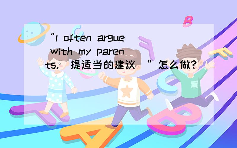 “l often argue with my parents.(提适当的建议)”怎么做?