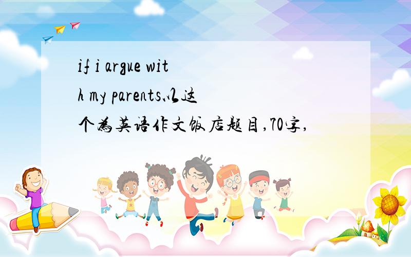 if i argue with my parents以这个为英语作文饭店题目,70字,