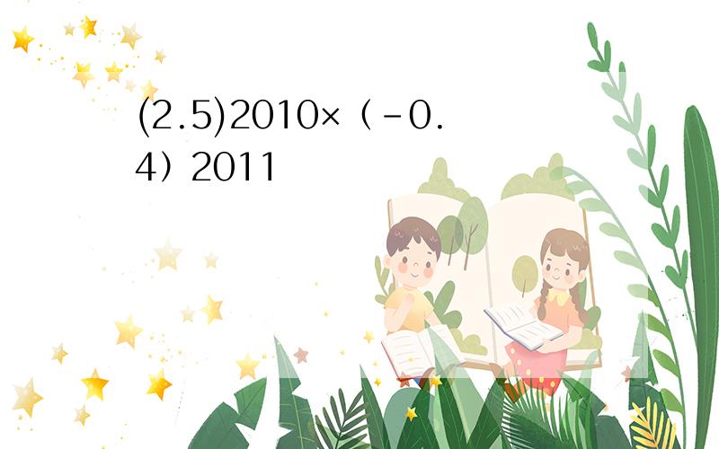 (2.5)2010×（-0.4）2011