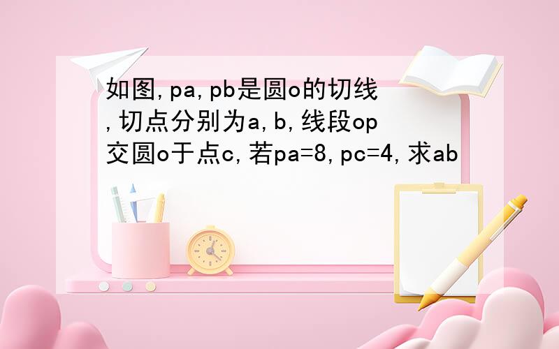 如图,pa,pb是圆o的切线,切点分别为a,b,线段op交圆o于点c,若pa=8,pc=4,求ab