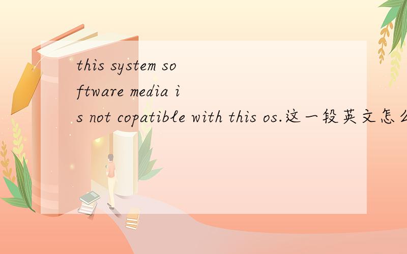 this system software media is not copatible with this os.这一段英文怎么译