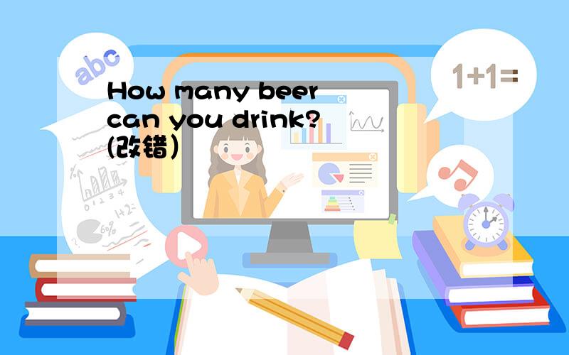 How many beer can you drink?(改错）
