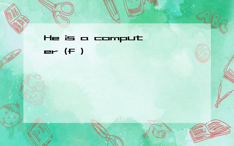 He is a computer (f )