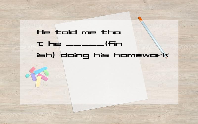 He told me that he _____(finish) doing his homework