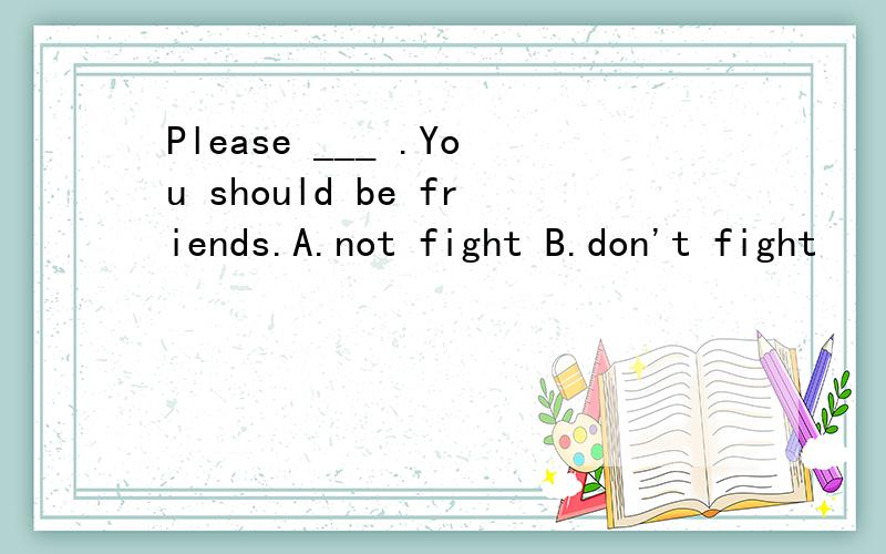 Please ___ .You should be friends.A.not fight B.don't fight