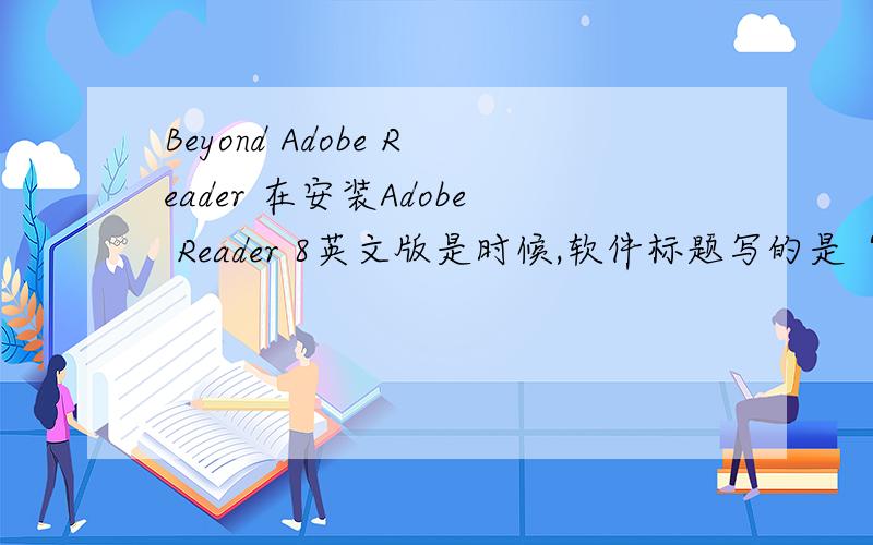 Beyond Adobe Reader 在安装Adobe Reader 8英文版是时候,软件标题写的是“Beyond Adobe Reader”,“Click here to open beyond adobe reader”请问,这里的 “beyond”作何解释,属于哪种用法?