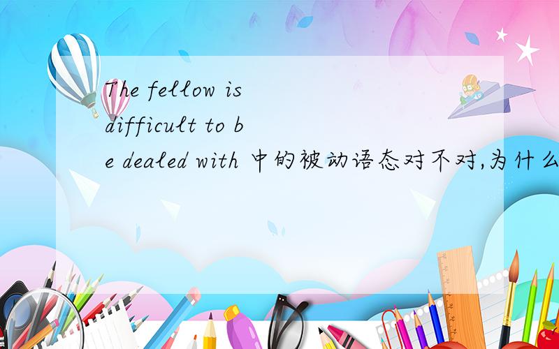 The fellow is difficult to be dealed with 中的被动语态对不对,为什么?
