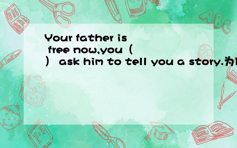 Your father is free now,you（） ask him to tell you a story.为什么答案是may can