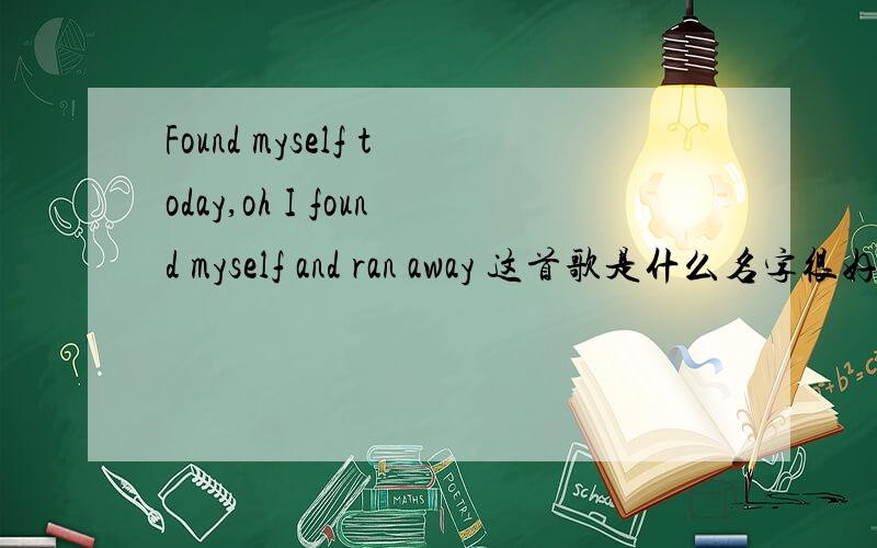 Found myself today,oh I found myself and ran away 这首歌是什么名字很好听的一首歌 Found myself today,oh I found myself and ran awaySomething pulled me back,voice of reason I forgot I hadAll I know is you＇re not here to say what you al