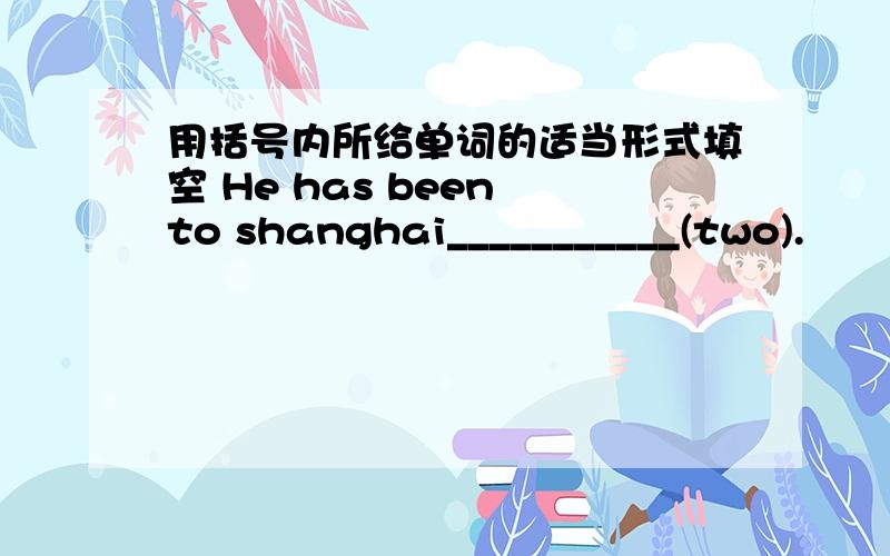 用括号内所给单词的适当形式填空 He has been to shanghai___________(two).