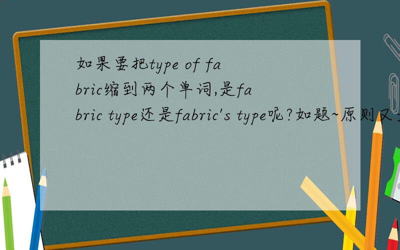 如果要把type of fabric缩到两个单词,是fabric type还是fabric's type呢?如题~原则又是什么呢?