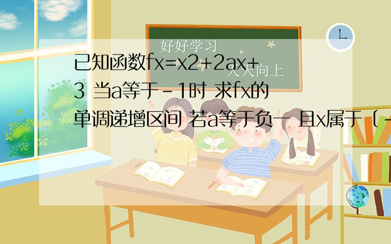 已知函数fx=x2+2ax+3 当a等于-1时 求fx的单调递增区间 若a等于负一 且x属于〔-1.2〕求fx最大值