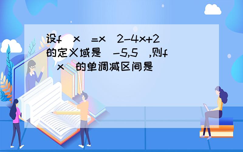 设f（x）=x^2-4x+2的定义域是[-5,5],则f（x）的单调减区间是