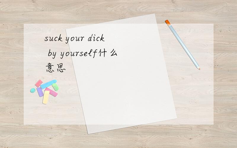 suck your dick by yourself什么意思