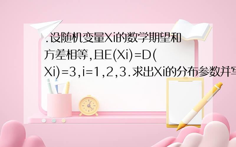 .设随机变量Xi的数学期望和方差相等,且E(Xi)=D(Xi)=3,i=1,2,3.求出Xi的分布参数并写出其概率密度或概率求出 Xi的分布参数并写出其概率密度或概率函数.（1）X1服从泊松分布；（2）连续型随机变