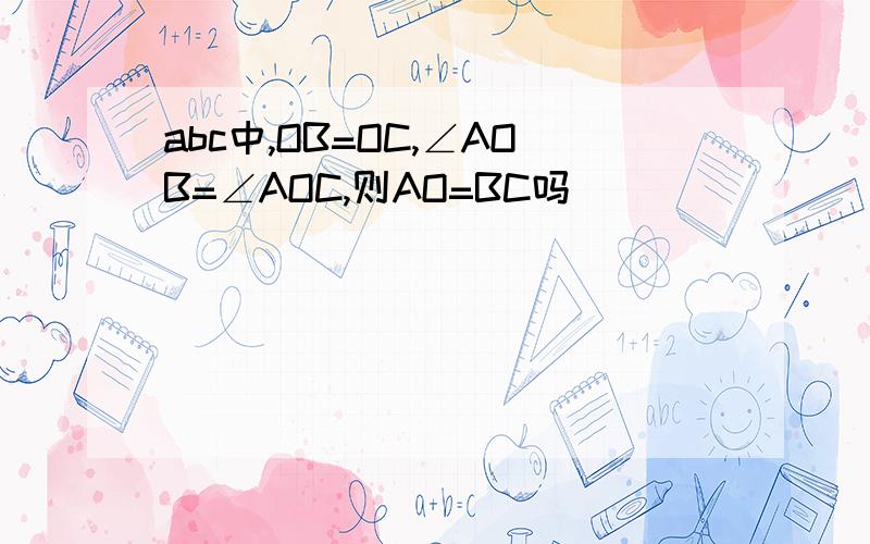 abc中,OB=OC,∠AOB=∠AOC,则AO=BC吗