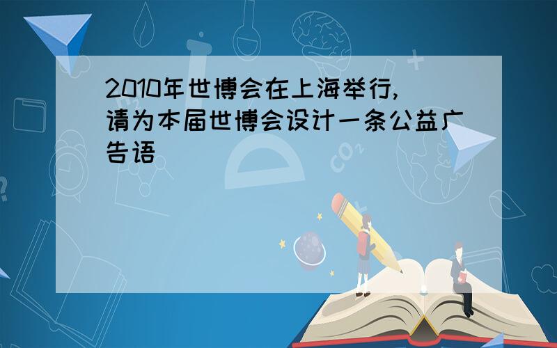 2010年世博会在上海举行,请为本届世博会设计一条公益广告语