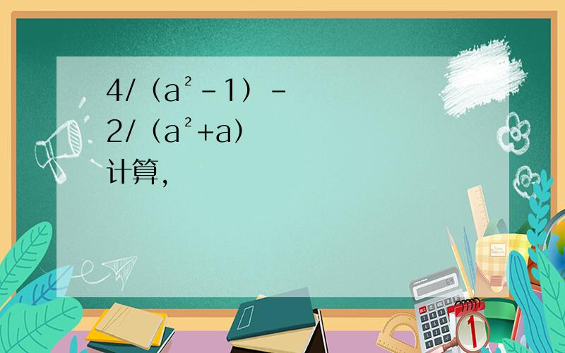 4/（a²-1）－2/（a²+a） 计算,