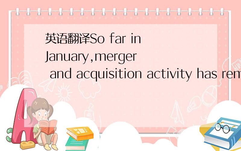 英语翻译So far in January,merger and acquisition activity has remained strong.【来自VOA Report 2007 0119】