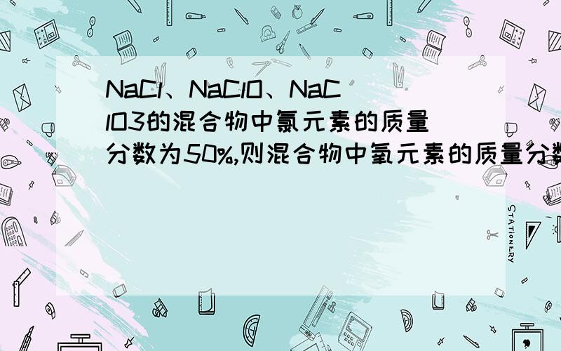 NaCl、NaClO、NaClO3的混合物中氯元素的质量分数为50%,则混合物中氧元素的质量分数是：