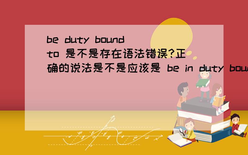be duty bound to 是不是存在语法错误?正确的说法是不是应该是 be in duty bound to?
