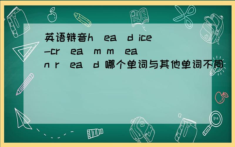 英语辩音h(ea)d ice-cr(ea)m m(ea)n r(ea)d 哪个单词与其他单词不同