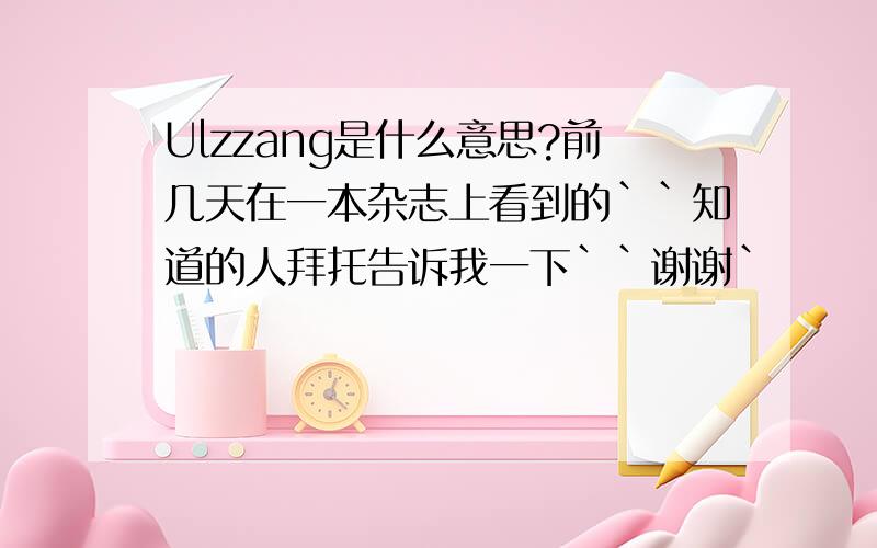 Ulzzang是什么意思?前几天在一本杂志上看到的``知道的人拜托告诉我一下``谢谢`