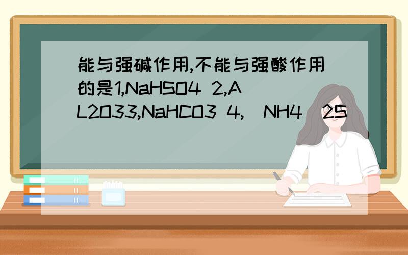 能与强碱作用,不能与强酸作用的是1,NaHSO4 2,AL2O33,NaHCO3 4,(NH4)2S