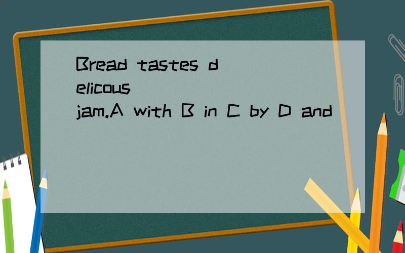 Bread tastes delicous ______jam.A with B in C by D and