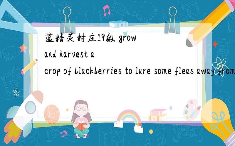 蓝精灵村庄19级 grow and harvest a crop of blackberries to lure some fleas away from the villge