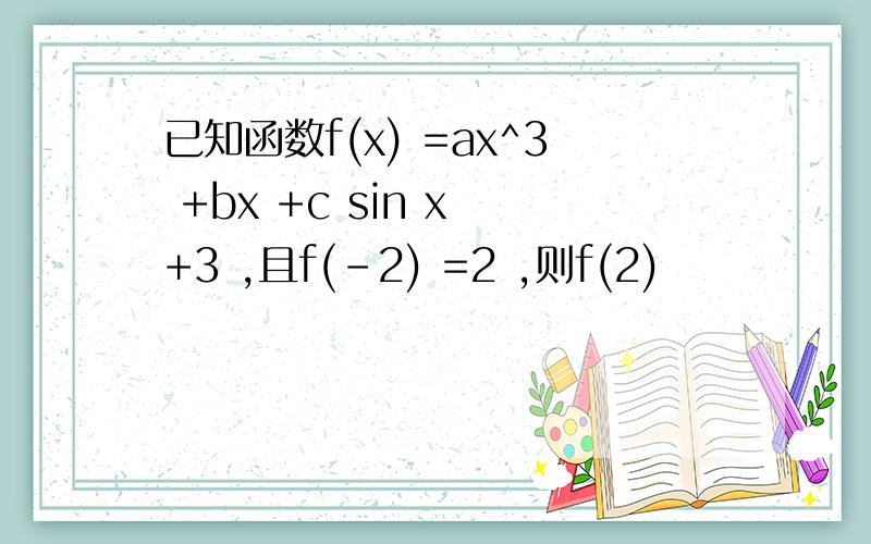 已知函数f(x) =ax^3 +bx +c sin x +3 ,且f(-2) =2 ,则f(2)