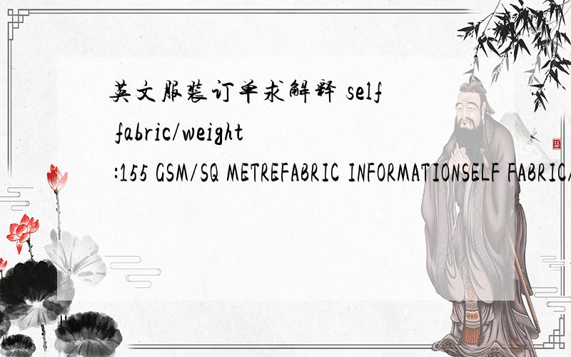 英文服装订单求解释 self fabric/weight :155 GSM/SQ METREFABRIC INFORMATIONSELF FABRIC/WEIGHT  155 GSM/SQ METRE FABRIC CONTENT 95% COTTON/5% SPANDEX FABRIC TECH/WIDTH 63