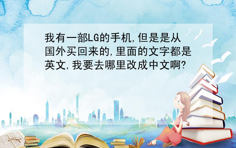 我有一部LG的手机,但是是从国外买回来的,里面的文字都是英文,我要去哪里改成中文啊?