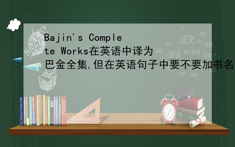 Bajin's Complete Works在英语中译为巴金全集,但在英语句子中要不要加书名号,（答案上没有写书名号,中文中不是要加的吗?所以征求各位意见）