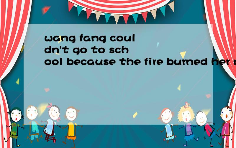 wang fang couldn't go to school because the fire burned her neck同义句是什么it wasn't ____ ______wang fang _____ ______ _______ school because the fire burned her neck.