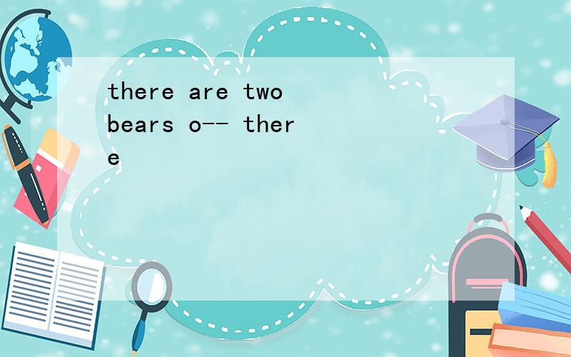there are two bears o-- there
